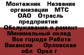 Монтажник › Название организации ­ МТС, ОАО › Отрасль предприятия ­ Обслуживание и ремонт › Минимальный оклад ­ 1 - Все города Работа » Вакансии   . Орловская обл.,Орел г.